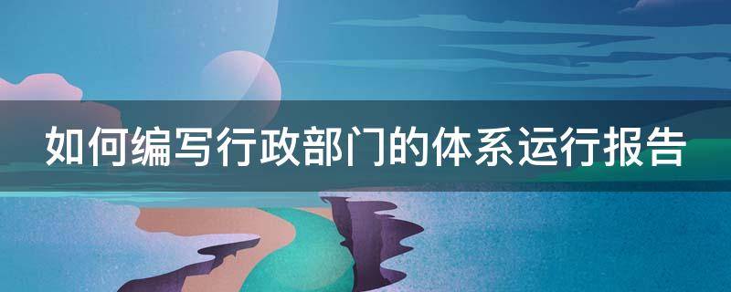 如何编写行政部门的体系运行报告（如何编写行政部门的体系运行报告范文）