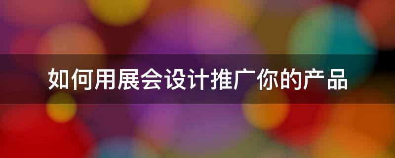 如何用展会设计推广你的产品 如何在展会上推广产品
