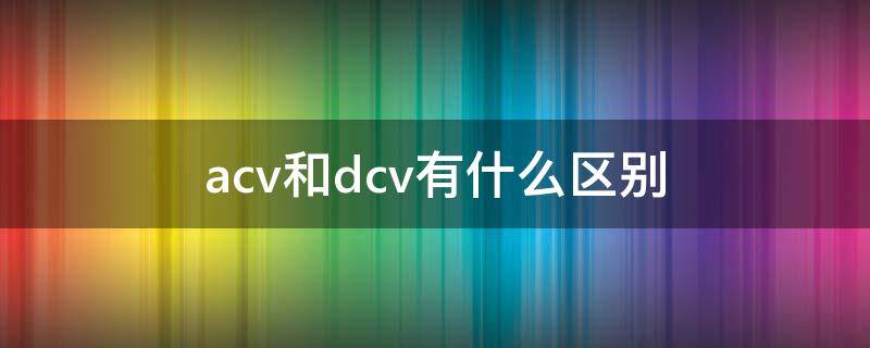 acv和dcv有什么区别（dcv与acv的区别）