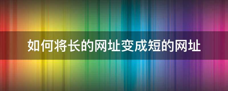 如何将长的网址变成短的网址 很长的网址怎么变短