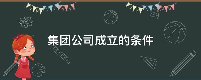 集团公司成立的条件（控股有限公司成立条件）