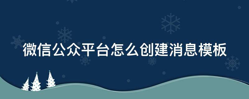 微信公众平台怎么创建消息模板（微信公众平台怎么创建消息模板文件）