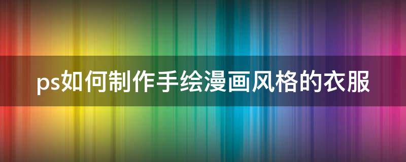 ps如何制作手绘漫画风格的衣服 ps如何制作手绘漫画风格的衣服教程