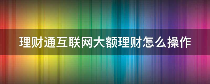 理财通互联网大额理财怎么操作 理财通互联网大额理财怎么操作流程