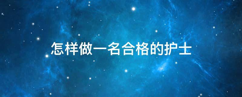 怎样做一名合格的护士（怎样做一名合格的护士长）