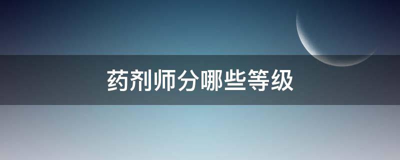 药剂师分哪些等级（药剂师分什么等级）