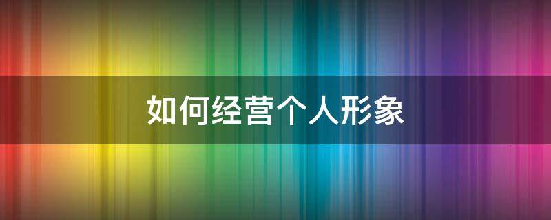 如何经营个人形象（如何经营自己的形象）
