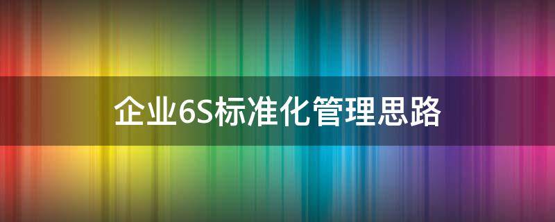 企业6S标准化管理思路 6s标准化管理制度范文