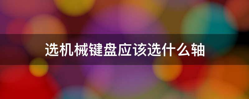 选机械键盘应该选什么轴（选机械键盘应该选什么轴好）