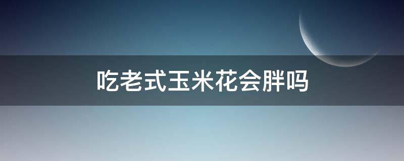 吃老式玉米花会胖吗 吃老式玉米花会胖吗知乎