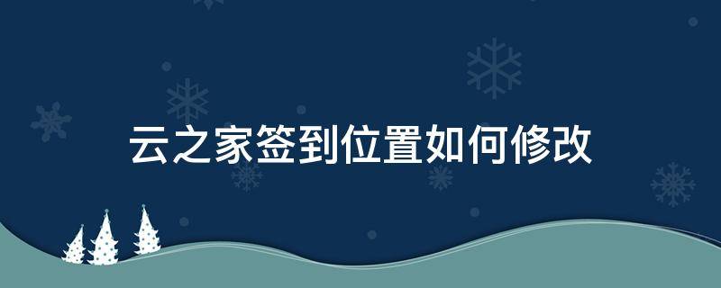 云之家签到位置如何修改 云之家签到位置如何修改信息