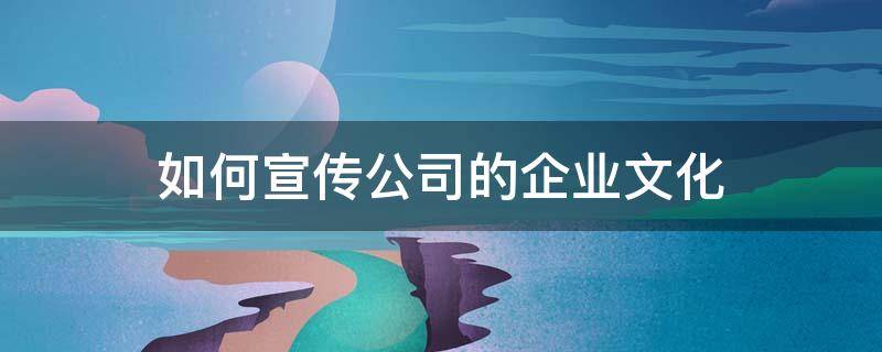 如何宣传公司的企业文化（如何宣传公司的企业文化）