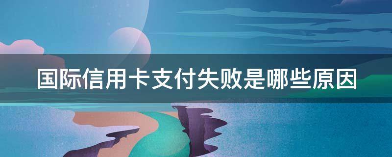 国际信用卡支付失败是哪些原因（国际信用卡支付失败是哪些原因呢）