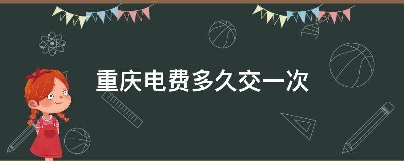 重庆电费多久交一次（重庆电费多久交一次费用）