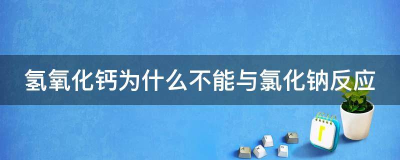 氢氧化钙为什么不能与氯化钠反应（氢氧化钙溶液为什么不和氯化钠溶液反应）
