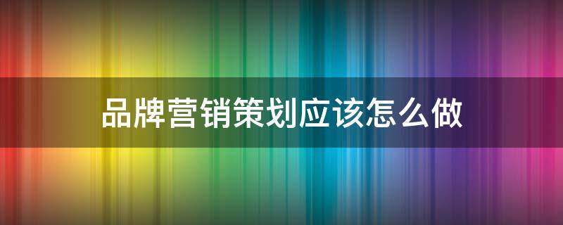 品牌营销策划应该怎么做 品牌营销策划步骤