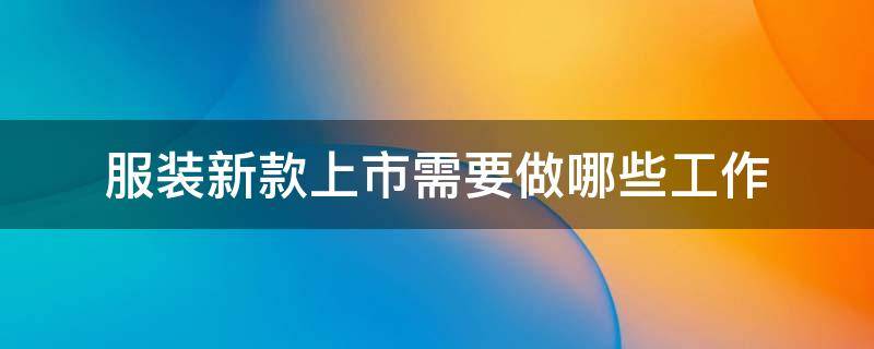 服装新款上市需要做哪些工作（服装新款上市需要做哪些工作呢）