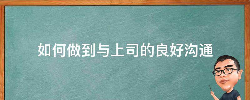 如何做到与上司的良好沟通（应该如何与上司相处）