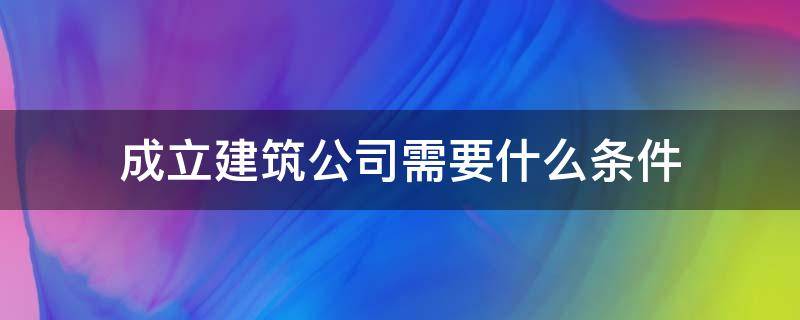 成立建筑公司需要什么条件 成立建筑公司需要什么条件注册公司流程