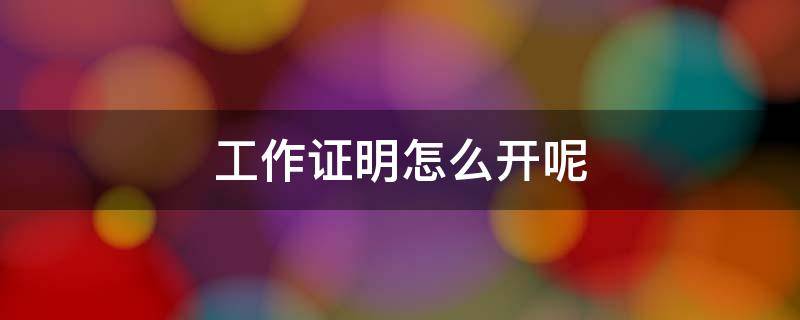 工作证明怎么开呢（工作证明怎么开 模板）