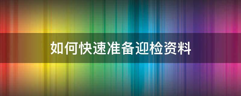 如何快速准备迎检资料（迎检准备工作流程图）