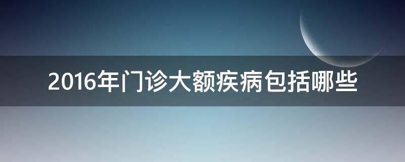 2016年门诊大额疾病包括哪些 门诊大额疾病结算方式及支付范围