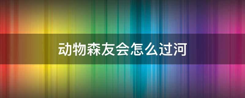 动物森友会怎么过河 动物森友会怎么跨过河流