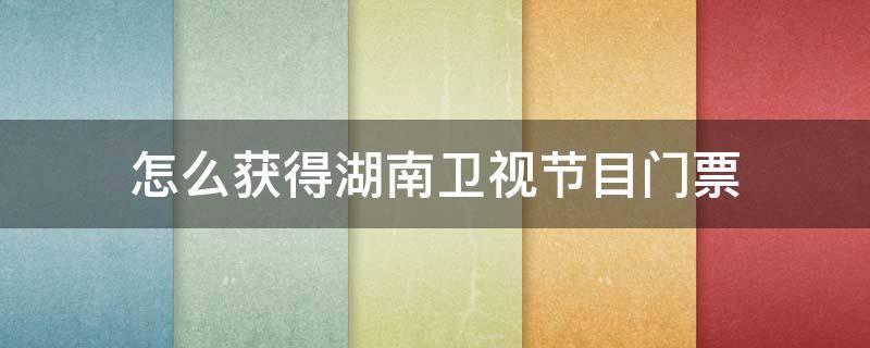 怎么获得湖南卫视节目门票 湖南卫视的门票在哪买