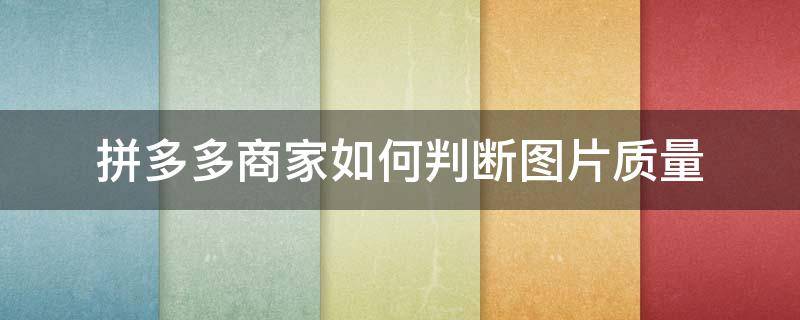 拼多多商家如何判断图片质量 拼多多商家如何判断图片质量好不好