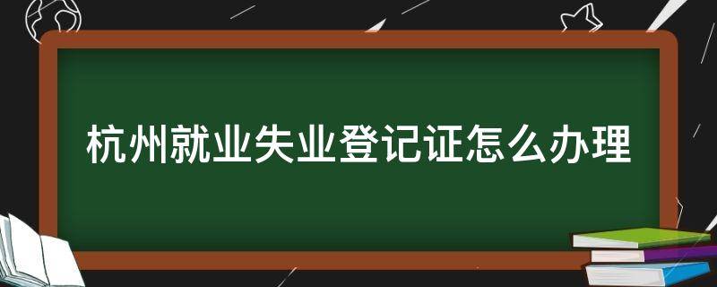杭州就业失业登记证怎么办理 杭州市就业登记怎么办理