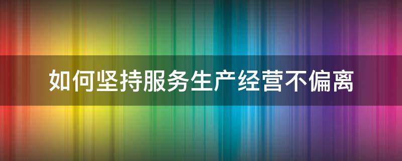 如何坚持服务生产经营不偏离（坚持服务中心,紧紧围绕生产经营）