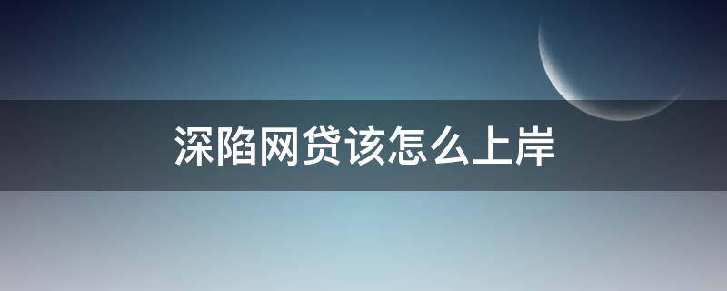 深陷网贷该怎么上岸（陷入网贷的解决办法）