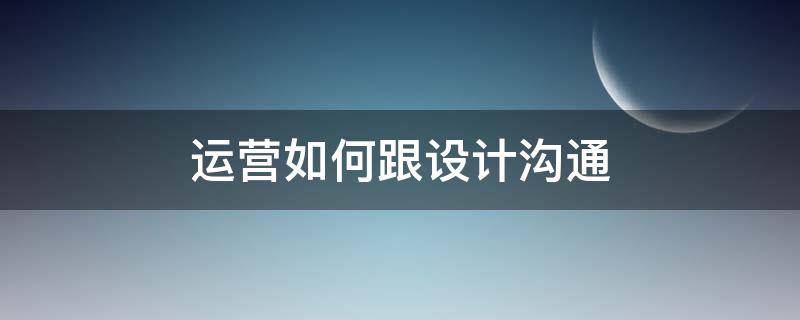 运营如何跟设计沟通（设计和运营如何配合）