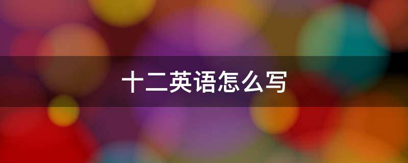 十二英语怎么写 十二英语怎么写单词