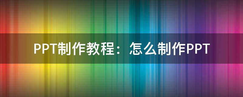 PPT制作教程：怎么制作PPT（手把手教你制作ppt）