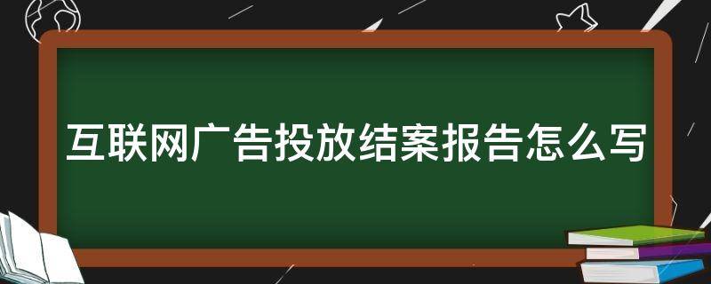 互联网广告投放结案报告怎么写 互联网广告投放术语