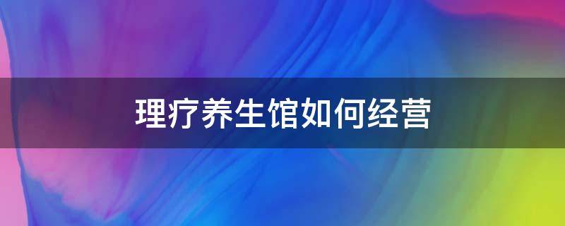理疗养生馆如何经营 理疗养生馆的经营模式
