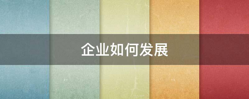 企业如何发展 企业如何发展高中政治