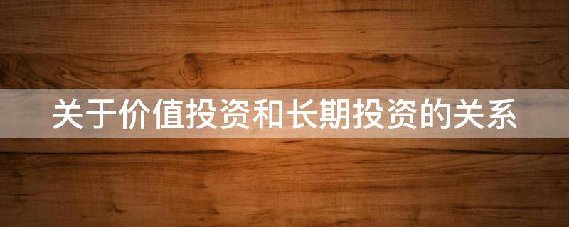 关于价值投资和长期投资的关系（价值投资是长期投资吗）