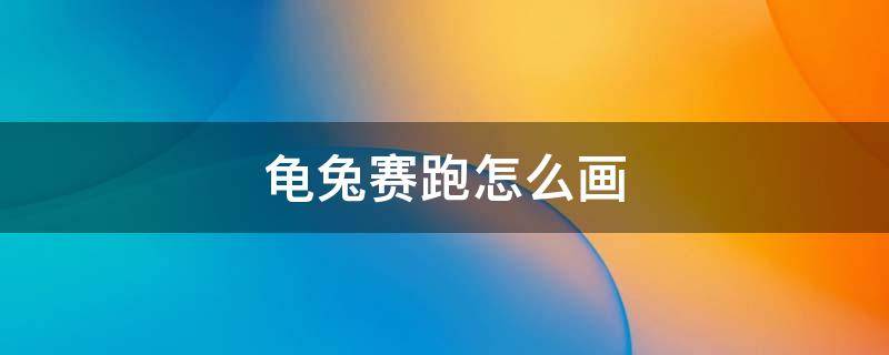 龟兔赛跑怎么画（龟兔赛跑怎么画简单）