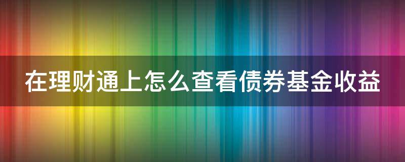 在理财通上怎么查看债券基金收益（理财通怎么看新基金）