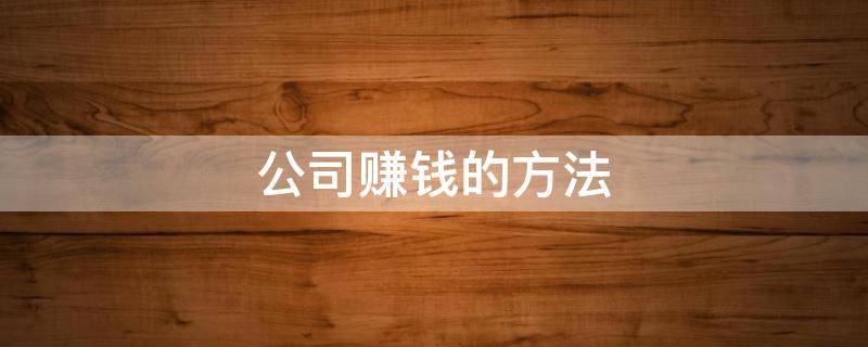 公司赚钱的方法 公司赚钱的方法和技巧