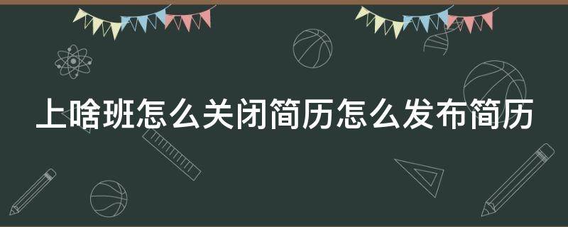 上啥班怎么关闭简历怎么发布简历 找到工作后怎么关闭简历