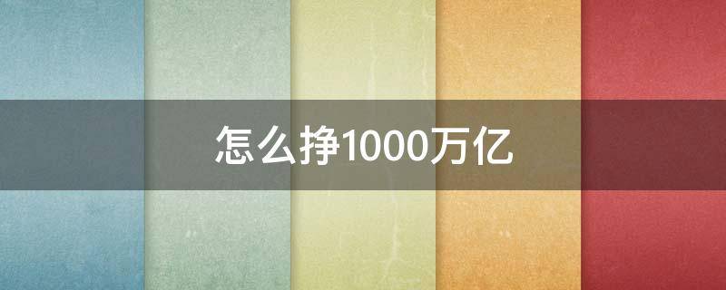 怎么挣1000万亿（怎么赚1000亿）