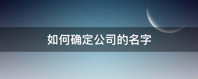 如何确定公司的名字 如何确定公司名字可以注册