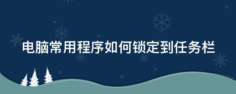 电脑常用程序如何锁定到任务栏（如何将常用的应用程序锁定在任务栏）