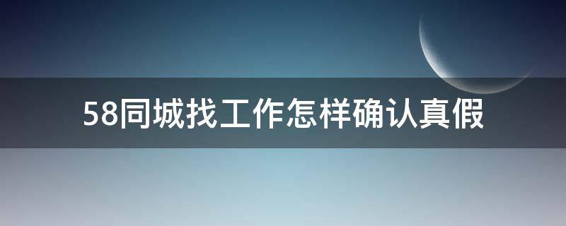 58同城找工作怎样确认真假（58同城找工作怎样确认真假啊）