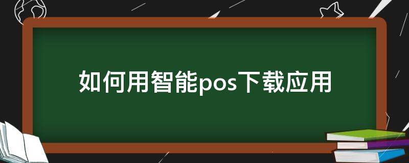 如何用智能pos下载应用 如何用智能pos下载应用商店软件