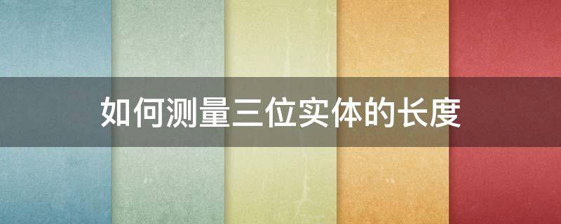 如何测量三位实体的长度 如何测量三位实体的长度和宽度