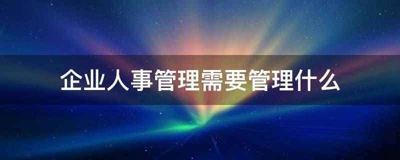 企业人事管理需要管理什么